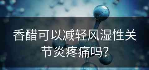 香醋可以减轻风湿性关节炎疼痛吗？